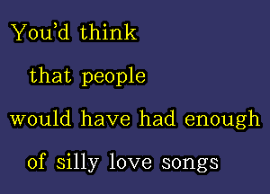 You,d think
that people

would have had enough

of silly love songs