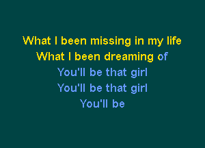 What I been missing in my life
What I been dreaming of
You1lbethatgkl

You'll be that girl
You1lbe