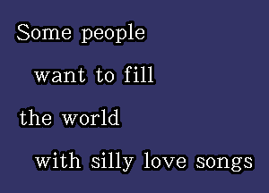 Some people
want to fill

the world

with silly love songs