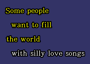 Some people
want to fill

the world

with silly love songs
