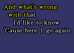 And whafs wrong
With that
Pd like to know

,Cause here I go again