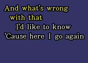 And whafs wrong
With that
Pd like to know

,Cause here I go again