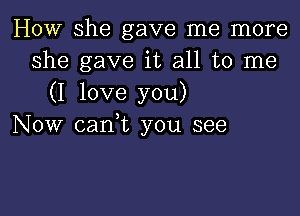 HOW she gave me more
she gave it all to me

(I love you)

Now cani you see