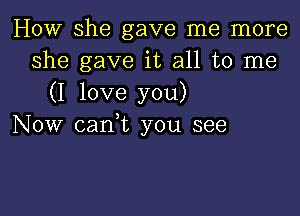 HOW she gave me more
she gave it all to me

(I love you)

Now cani you see