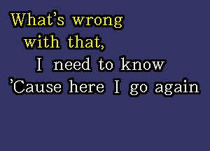 Whafs wrong
With that,
I need to know

,Cause here I go again