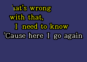 'lafs wrong
With that,
I need to know

,Cause here I go again