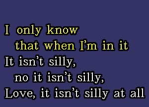 I only know
that when Fm in it

It isnlt silly,
no it isnlt silly,
Love, it isnlt silly at all