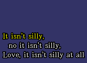 It isni silly,
no it isn t silly,
Love, it isn,t silly at all