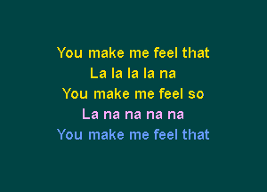 You make me feel that
La la la la na
You make me feel so

La na na na na
You make me feel that