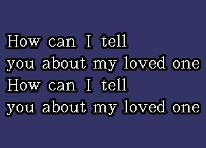 How can I tell
you about my loved one

How can I tell
you about my loved one