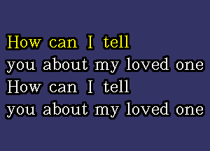 How can I tell
you about my loved one

How can I tell
you about my loved one