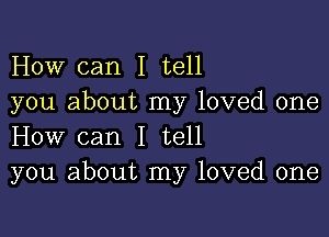 How can I tell
you about my loved one

How can I tell
you about my loved one