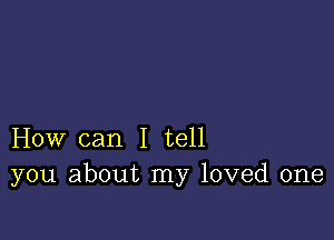 How can I tell
you about my loved one