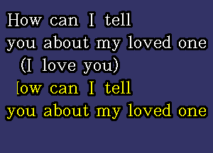 How can I tell
you about my loved one
(I love you)

bw can I tell
you about my loved one