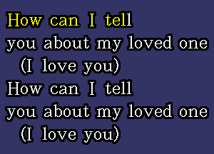 How can I tell
you about my loved one
(I love you)

How can I tell
you about my loved one
(I love you)