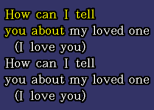 How can I tell
you about my loved one
(I love you)

How can I tell
you about my loved one
(I love you)