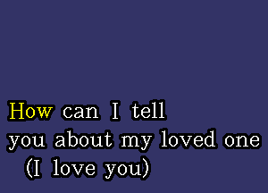 How can I tell
you about my loved one
(I love you)
