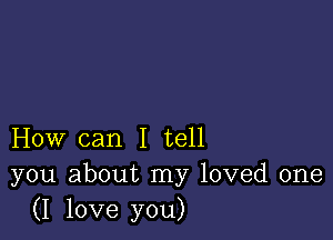 How can I tell
you about my loved one
(I love you)