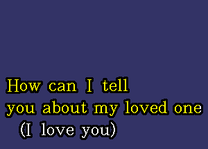 How can I tell
you about my loved one
(I love you)