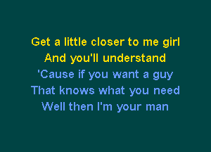 Get a little closer to me girl
And you'll understand
'Cause if you want a guy

That knows what you need
Well then I'm your man