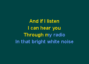 And ifl listen
I can hear you

Through my radio
In that bright white noise