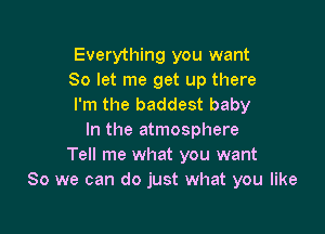 Everything you want
So let me get up there
I'm the baddest baby

In the atmosphere
Tell me what you want
So we can do just what you like