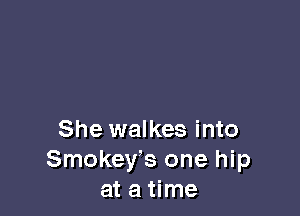 She walkes into
Smokers one hip
at a time