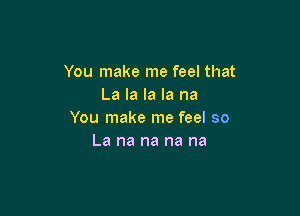 You make me feel that
La la la la na

You make me feel so
La na na na na