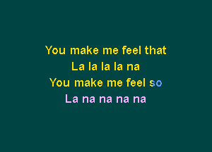 You make me feel that
La la la la na

You make me feel so
La na na na na