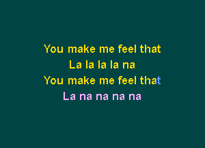 You make me feel that
La la la la na

You make me feel that
La na na na na