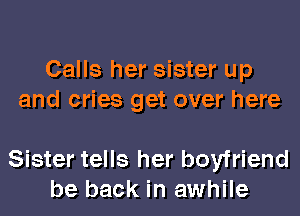 Calls her sister up
and cries get over here

Sister tells her boyfriend
be back in awhile