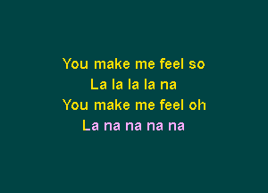 You make me feel so
La la la la na

You make me feel oh
La na na na na