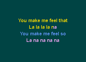 You make me feel that
La la la la na

You make me feel so
La na na na na