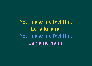 You make me feel that
La la la la na

You make me feel that
La na na na na