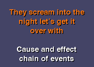 They scream into the
night lets get it
over with

Cause and effect
chain of events