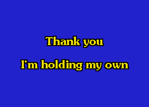 Thank you

I'm holding my own