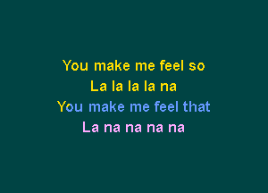 You make me feel so
La la la la na

You make me feel that
La na na na na