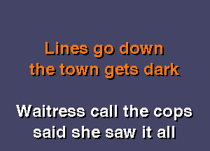 Lines go down
the town gets dark

Waitress call the cops
said she saw it all