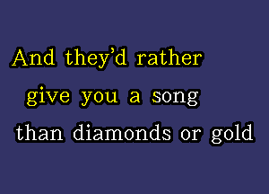 And thefd rather

give you a song

than diamonds or gold