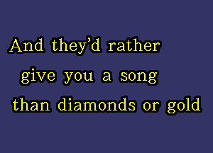 And thefd rather

give you a song

than diamonds or gold