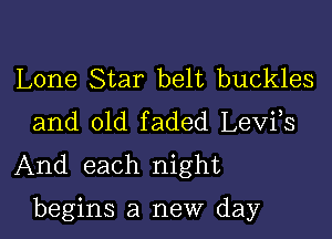 Lone Star belt buckles
and old faded Levfs
And each night

begins a new day