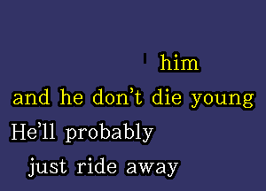 him

and he donut die young
H611 probably

just ride away