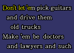 Donut let em pick guitars
and drive them
01d trucks
Make ,em be doctors

and lawyers and such