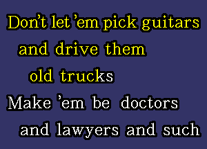 Donut let em pick guitars
and drive them
01d trucks
Make ,em be doctors

and lawyers and such