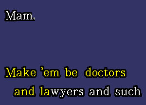 Make em be doctors

and lawyers and such