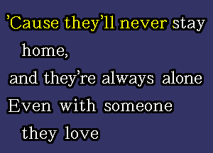 ,Cause thefll never stay
home,

and thefre always alone

Even With someone

they love