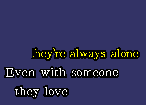 Lhey re always alone

Even with someone

they love