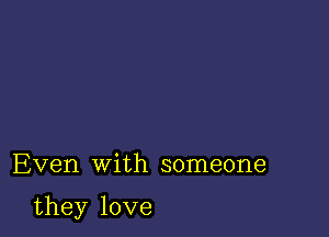 Even with someone

they love