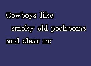 Cowboys like

smoky 01d poolrooms

and clear m(