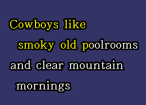 Cowboys like

smoky 01d poolrooms

and clear mountain

mornings